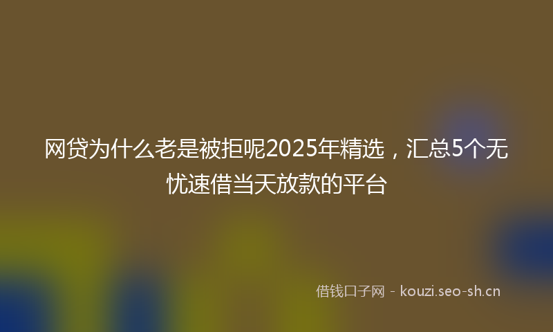 网贷为什么老是被拒呢2025年精选,汇总5个无忧速借当天放款的平台