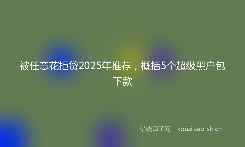 被任意花拒贷2025年推荐，概括5个超级黑户包下款