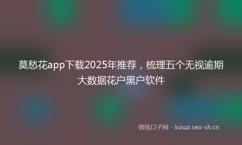 莫愁花app下载2025年推荐，梳理五个无视逾期大数据花户黑户软件