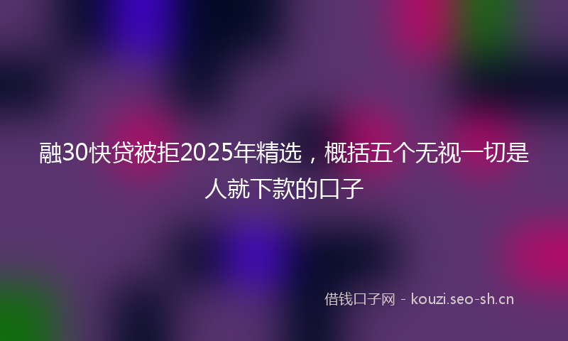 融30快贷被拒2025年精选，概括五个无视一切是人就下款的口子