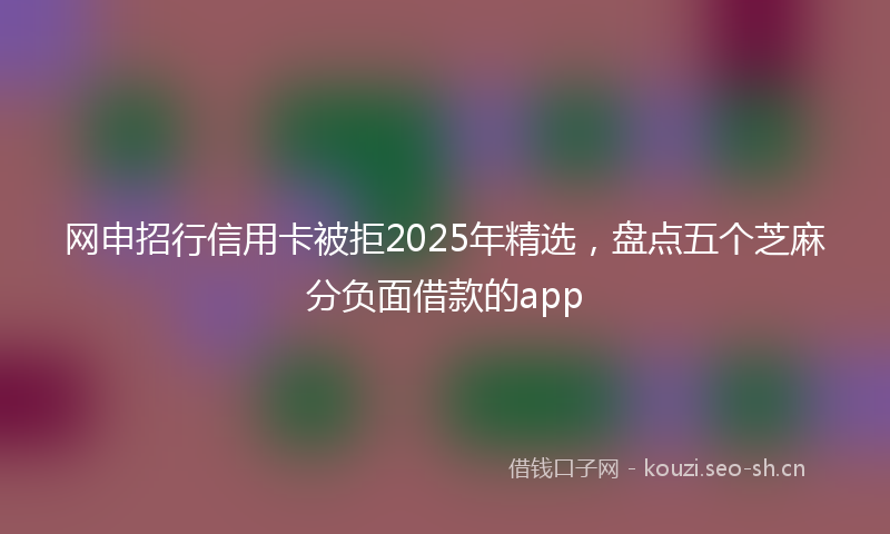 网申招行信用卡被拒2025年精选，盘点五个芝麻分负面借款的app