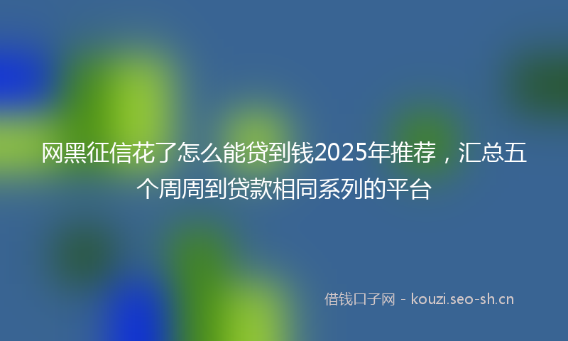 网黑征信花了怎么能贷到钱2025年推荐，汇总五个周周到贷款相同系列的平台