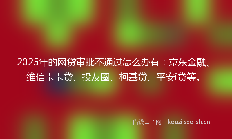 2025年的网贷审批不通过怎么办有：京东金融、维信卡卡贷、投友圈、柯基贷、平安i贷等。