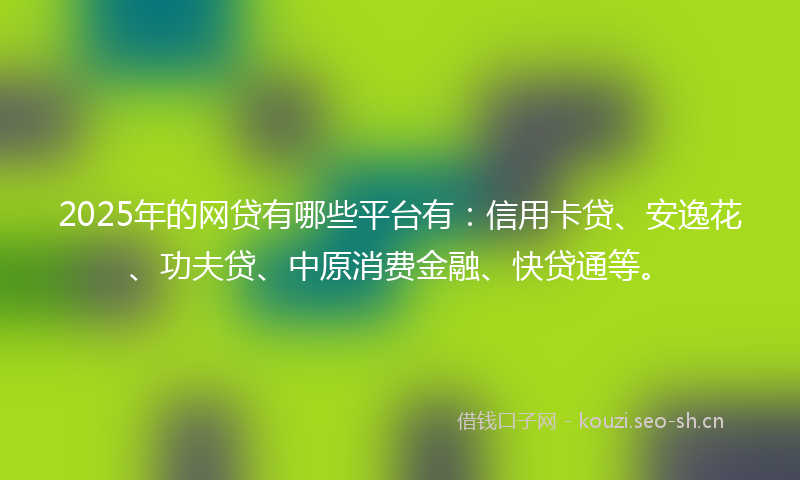 2025年的网贷有哪些平台有：信用卡贷、安逸花、功夫贷、中原消费金融、快贷通等。