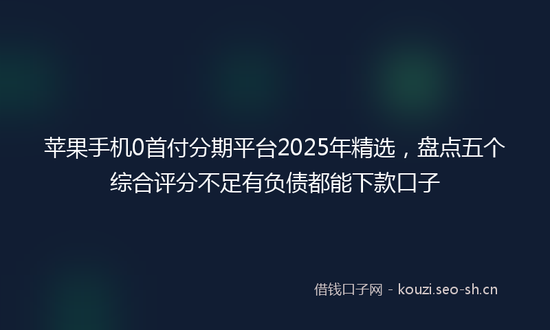 苹果手机0首付分期平台2025年精选，盘点五个综合评分不足有负债都能下款口子