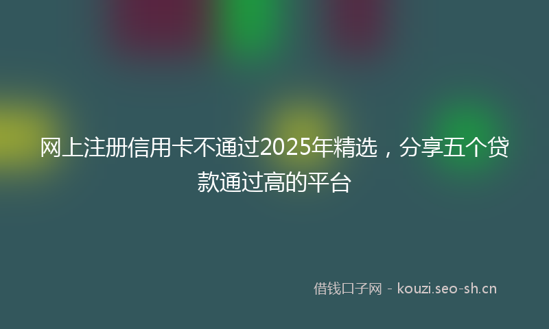 网上注册信用卡不通过2025年精选，分享五个贷款通过高的平台