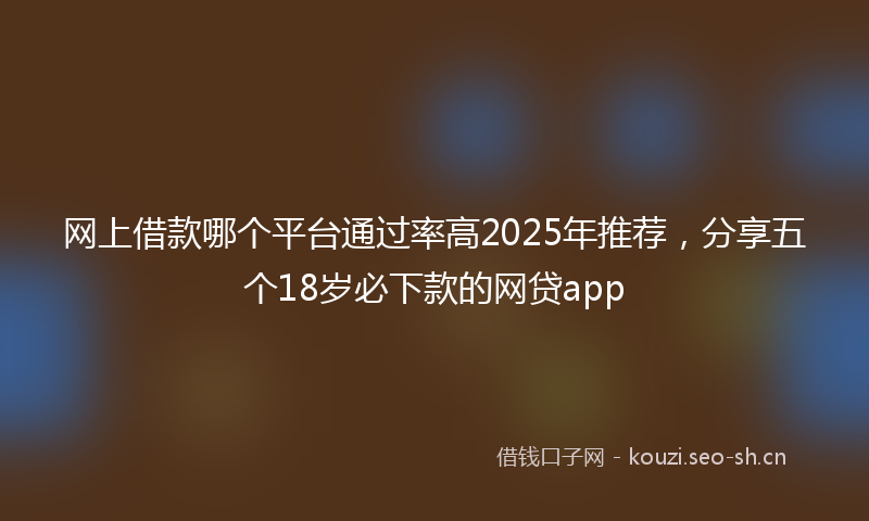 网上借款哪个平台通过率高2025年推荐，分享五个18岁必下款的网贷app