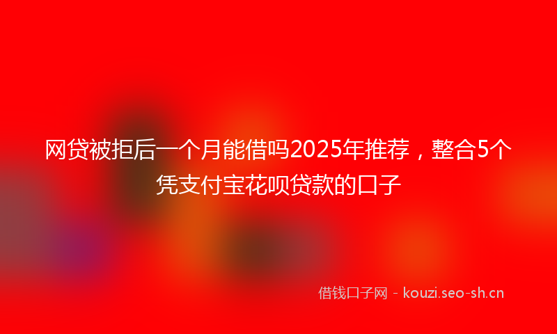 网贷被拒后一个月能借吗2025年推荐，整合5个凭支付宝花呗贷款的口子