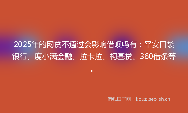 2025年的网贷不通过会影响借呗吗有：平安口袋银行、度小满金融、拉卡拉、柯基贷、360借条等。