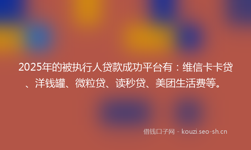 2025年的被执行人贷款成功平台有：维信卡卡贷、洋钱罐、微粒贷、读秒贷、美团生活费等。