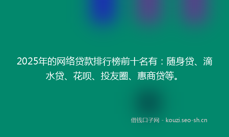 2025年的网络贷款排行榜前十名有：随身贷、滴水贷、花呗、投友圈、惠商贷等。