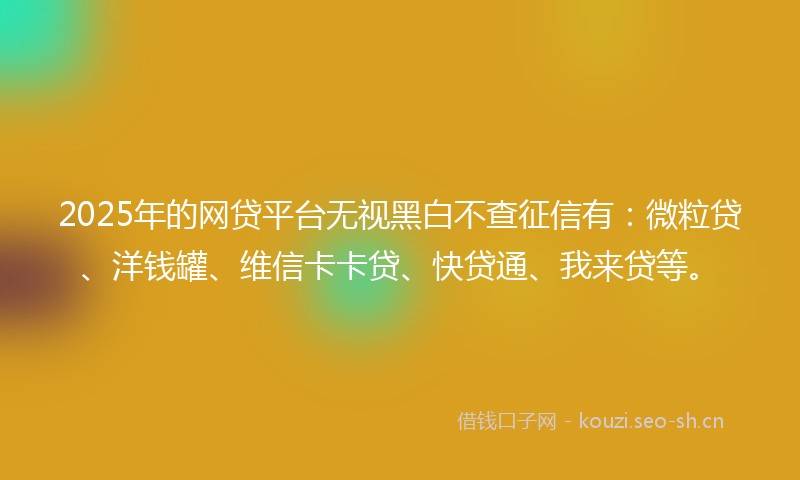 2025年的网贷平台无视黑白不查征信有:微粒贷、洋钱罐、维信卡卡贷、快贷通、我来贷等。