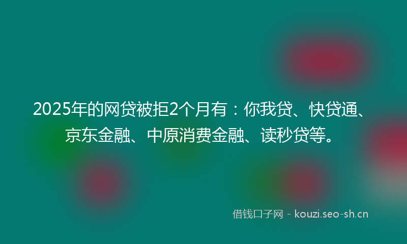 2025年的网贷被拒2个月有：你我贷、快贷通、京东金融、中原消费金融、读秒贷等。