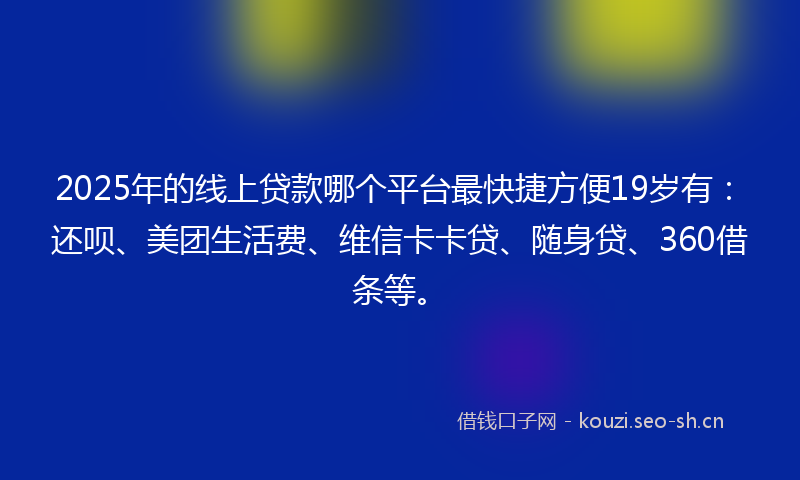 2025年的线上贷款哪个平台最快捷方便19岁有：还呗、美团生活费、维信卡卡贷、随身贷、360借条等。
