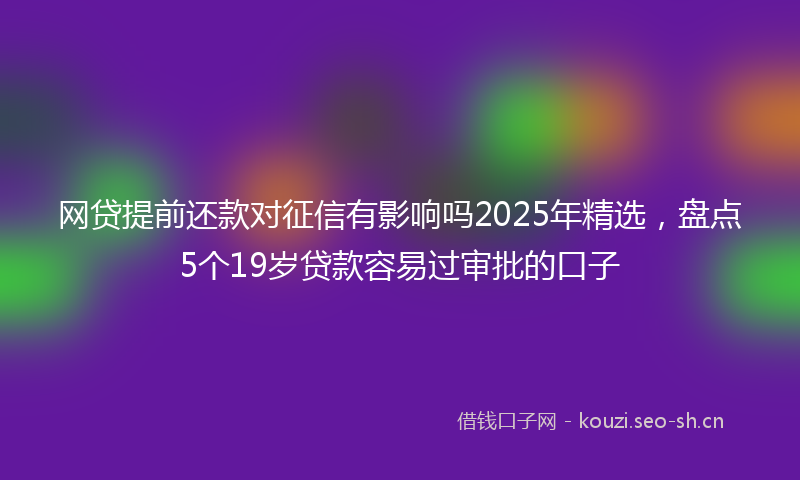网贷提前还款对征信有影响吗2025年精选，盘点5个19岁贷款容易过审批的口子