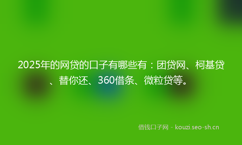 2025年的网贷的口子有哪些有:团贷网、柯基贷、替你还、360借条、微粒贷等。
