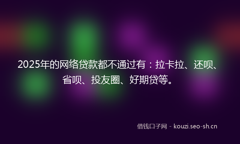 2025年的网络贷款都不通过有：拉卡拉、还呗、省呗、投友圈、好期贷等。