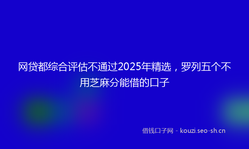 网贷都综合评估不通过2025年精选，罗列五个不用芝麻分能借的口子
