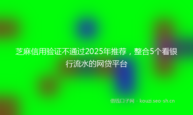 芝麻信用验证不通过2025年推荐，整合5个看银行流水的网贷平台