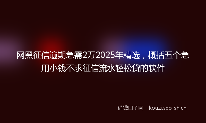 网黑征信逾期急需2万2025年精选，概括五个急用小钱不求征信流水轻松贷的软件