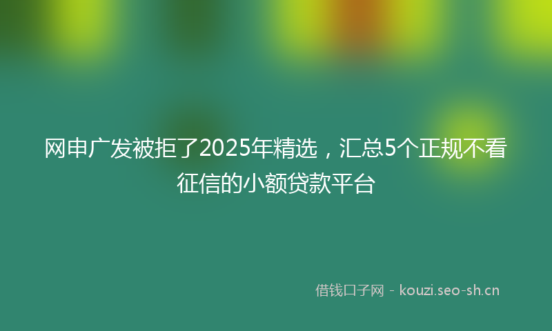 网申广发被拒了2025年精选，汇总5个正规不看征信的小额贷款平台