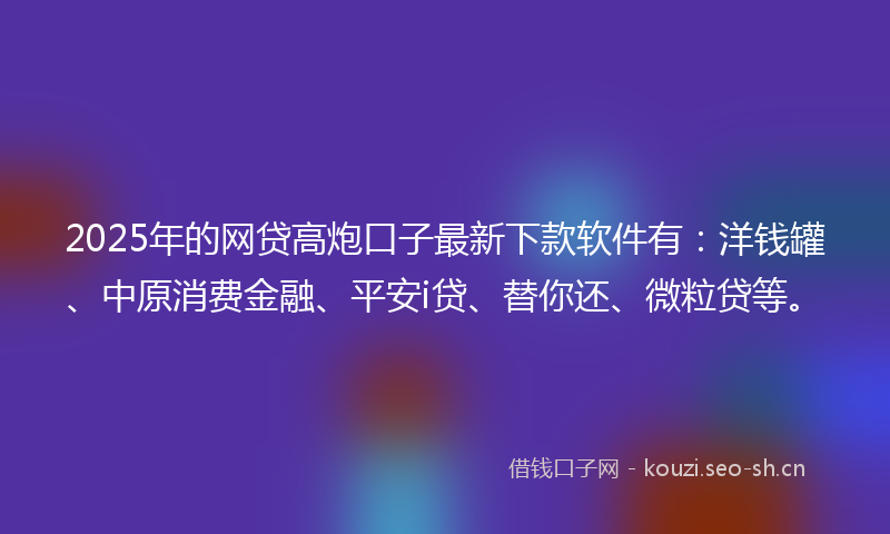 2025年的网贷高炮口子最新下款软件有：洋钱罐、中原消费金融、平安i贷、替你还、微粒贷等。