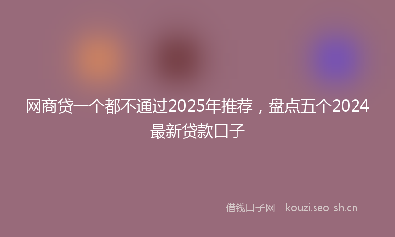 网商贷一个都不通过2025年推荐，盘点五个2024最新贷款口子