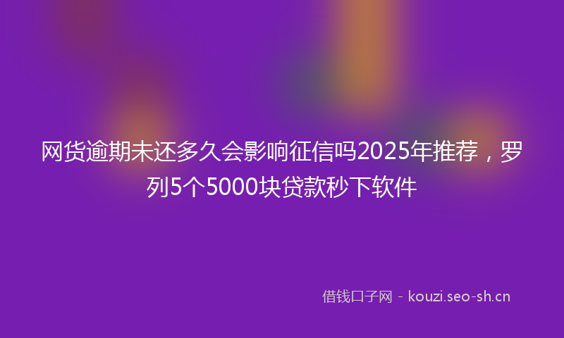 网货逾期未还多久会影响征信吗2025年推荐，罗列5个5000块贷款秒下软件
