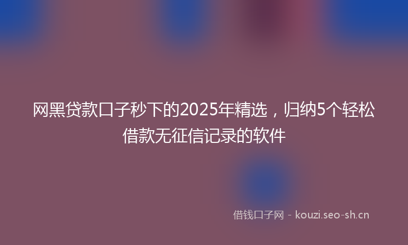 网黑贷款口子秒下的2025年精选，归纳5个轻松借款无征信记录的软件