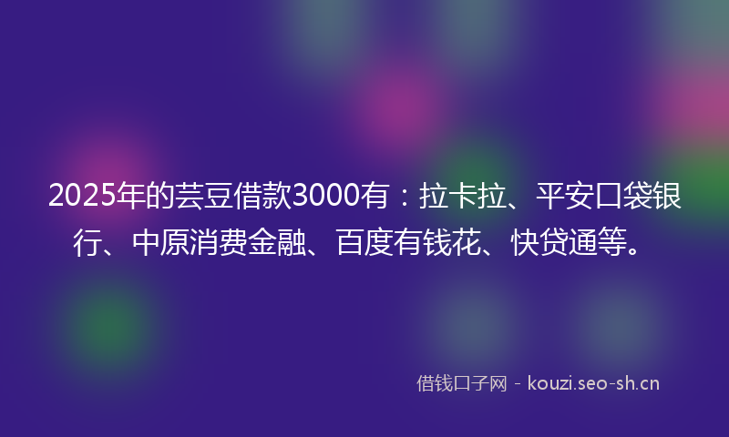 2025年的芸豆借款3000有：拉卡拉、平安口袋银行、中原消费金融、百度有钱花、快贷通等。