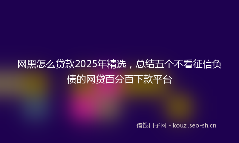 网黑怎么贷款2025年精选，总结五个不看征信负债的网贷百分百下款平台
