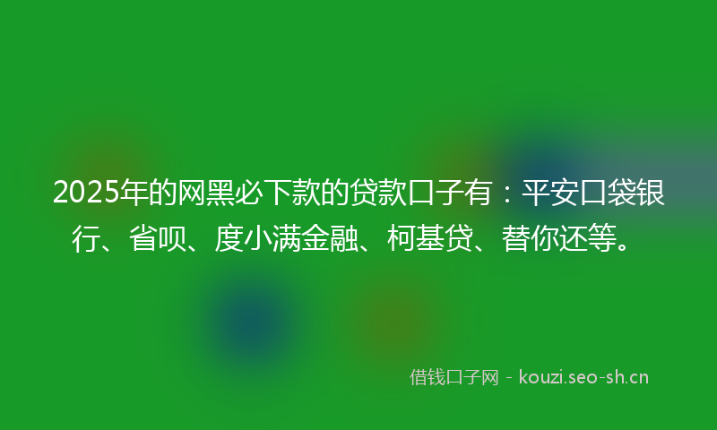 2025年的网黑必下款的贷款口子有：平安口袋银行、省呗、度小满金融、柯基贷、替你还等。