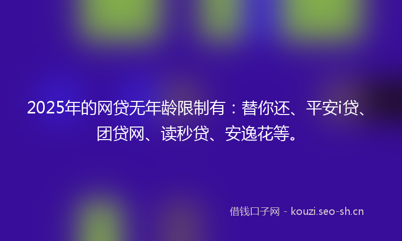 2025年的网贷无年龄限制有：替你还、平安i贷、团贷网、读秒贷、安逸花等。
