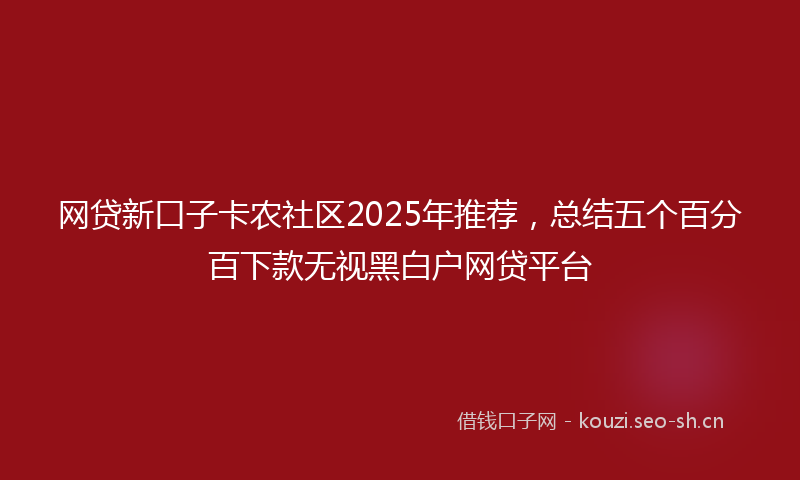 网贷新口子卡农社区2025年推荐，总结五个百分百下款无视黑白户网贷平台