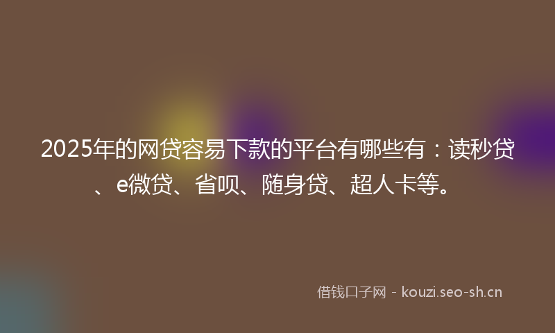 2025年的网贷容易下款的平台有哪些有：读秒贷、e微贷、省呗、随身贷、超人卡等。