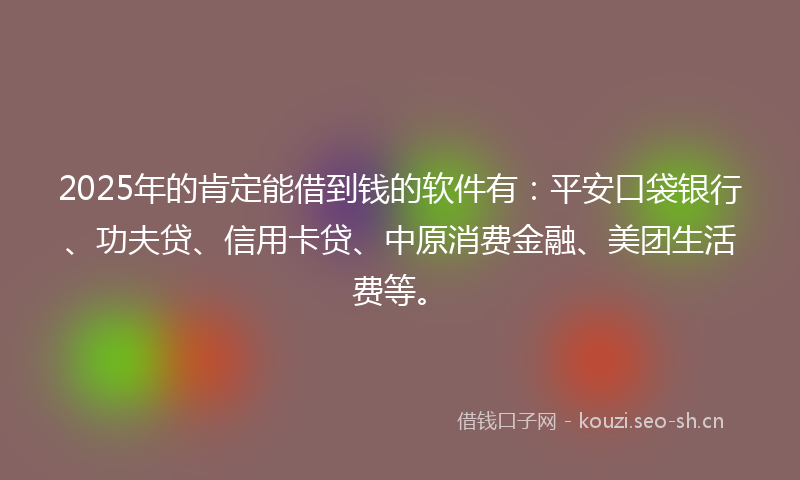 2025年的肯定能借到钱的软件有：平安口袋银行、功夫贷、信用卡贷、中原消费金融、美团生活费等。