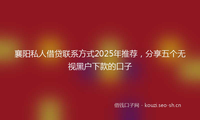 襄阳私人借贷联系方式2025年推荐，分享五个无视黑户下款的口子