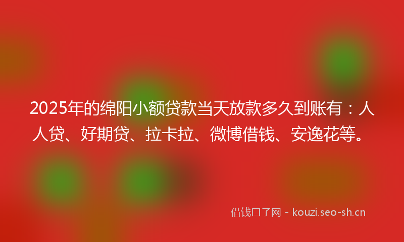 2025年的绵阳小额贷款当天放款多久到账有：人人贷、好期贷、拉卡拉、微博借钱、安逸花等。