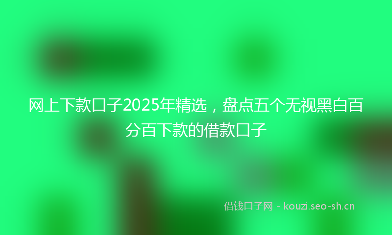 网上下款口子2025年精选，盘点五个无视黑白百分百下款的借款口子
