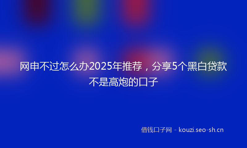 网申不过怎么办2025年推荐，分享5个黑白贷款不是高炮的口子