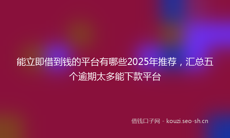 能立即借到钱的平台有哪些2025年推荐，汇总五个逾期太多能下款平台