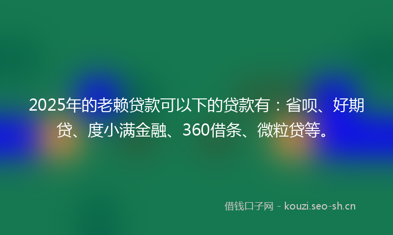 2025年的老赖贷款可以下的贷款有：省呗、好期贷、度小满金融、360借条、微粒贷等。