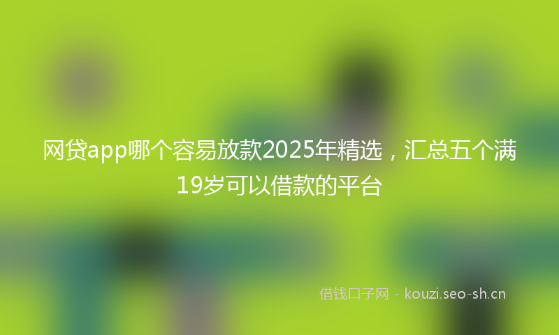 网贷app哪个容易放款2025年精选，汇总五个满19岁可以借款的平台