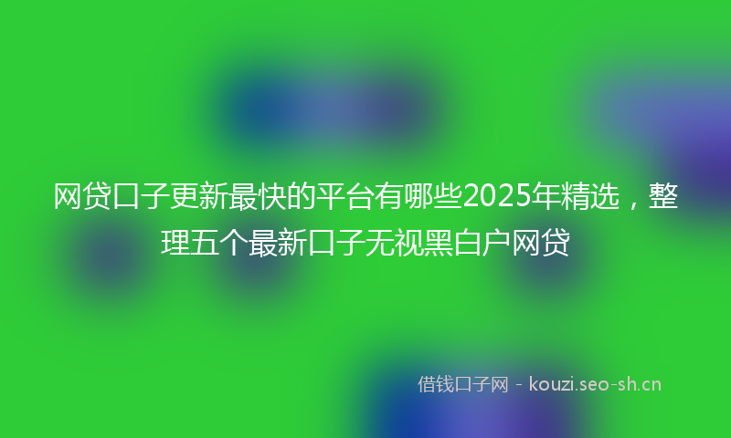 网贷口子更新最快的平台有哪些2025年精选，整理五个最新口子无视黑白户网贷