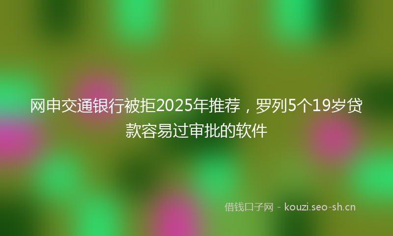 网申交通银行被拒2025年推荐，罗列5个19岁贷款容易过审批的软件