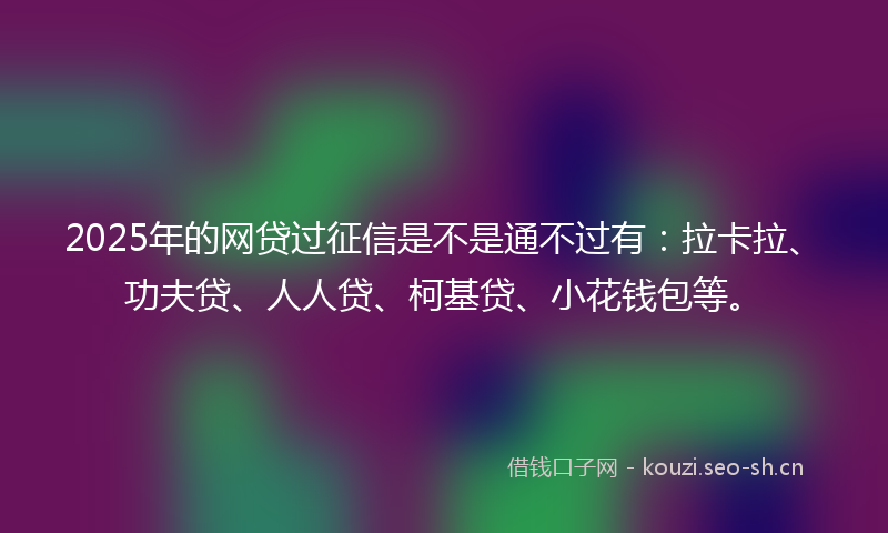 2025年的网贷过征信是不是通不过有：拉卡拉、功夫贷、人人贷、柯基贷、小花钱包等。
