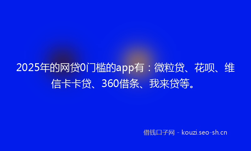 2025年的网贷0门槛的app有：微粒贷、花呗、维信卡卡贷、360借条、我来贷等。