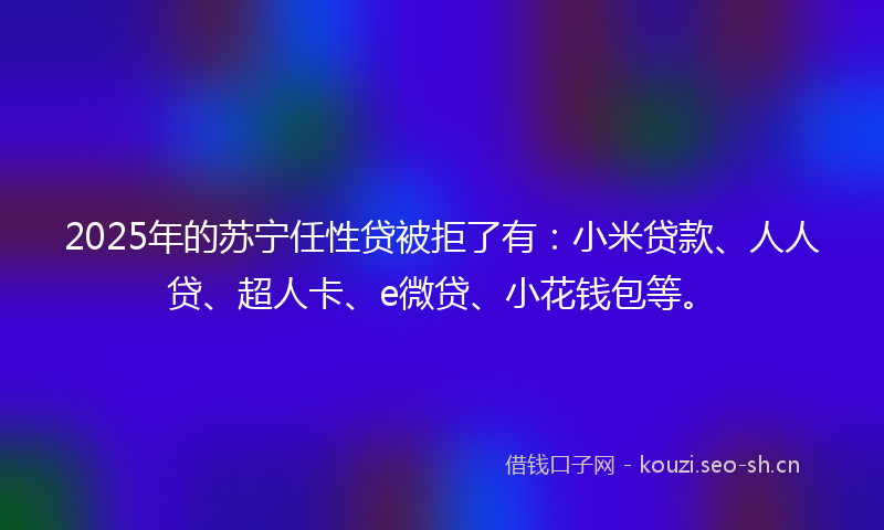 2025年的苏宁任性贷被拒了有：小米贷款、人人贷、超人卡、e微贷、小花钱包等。