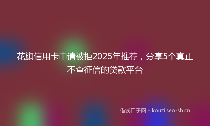 花旗信用卡申请被拒2025年推荐，分享5个真正不查征信的贷款平台