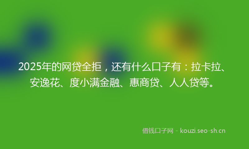 2025年的网贷全拒,还有什么口子有:拉卡拉、安逸花、度小满金融、惠商贷、人人贷等。